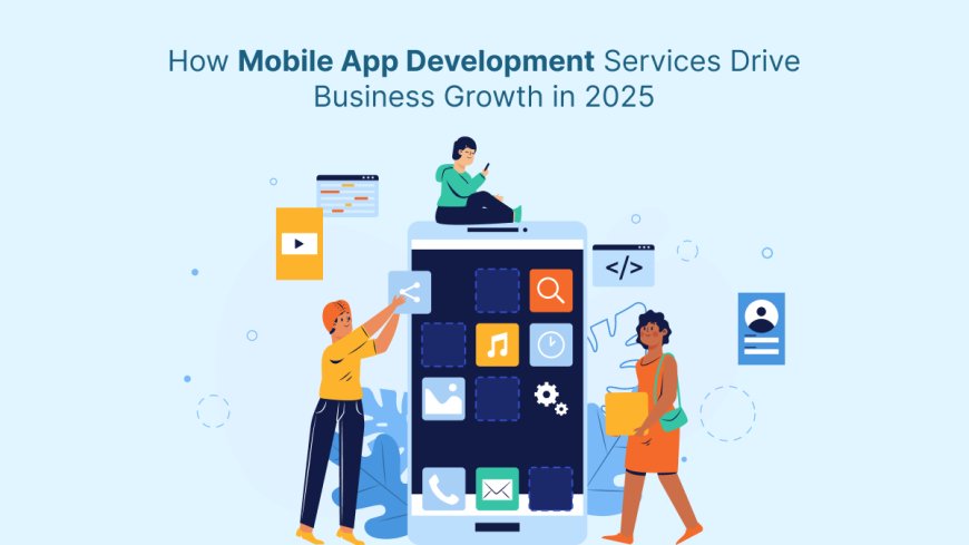 How Mobile App Development Services Drive Business Growth in 2025